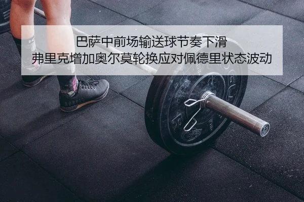 巴萨中前场输送球节奏下滑 弗里克增加奥尔莫轮换应对佩德里状态波动