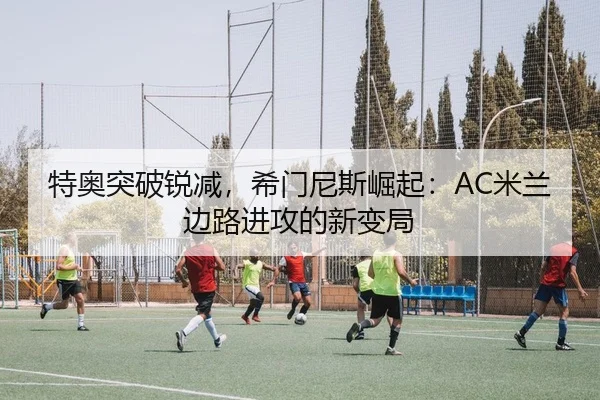 特奥突破锐减，希门尼斯崛起：AC米兰边路进攻的新变局